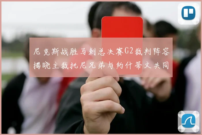 尼克斯战胜马刺总决赛G2裁判阵容揭晓主裁托尼兄弟与约什蒂文共同执法