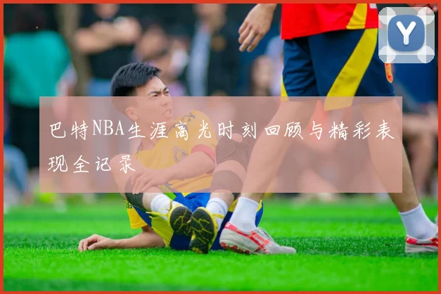 巴特NBA生涯高光时刻回顾与精彩表现全记录