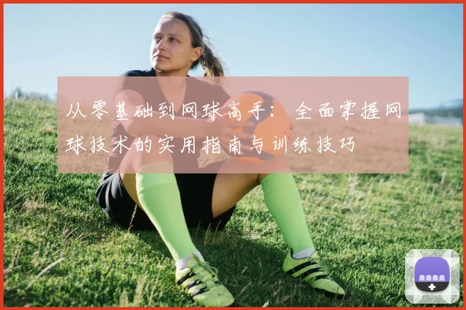 从零基础到网球高手：全面掌握网球技术的实用指南与训练技巧