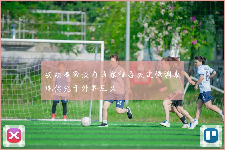 安切洛蒂谈内马尔征召决定强调表现优先于外界压力