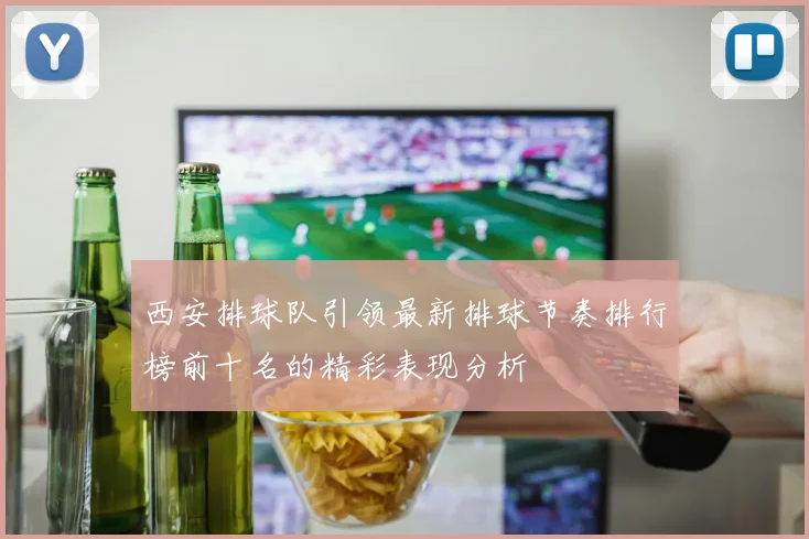 西安排球队引领最新排球节奏排行榜前十名的精彩表现分析