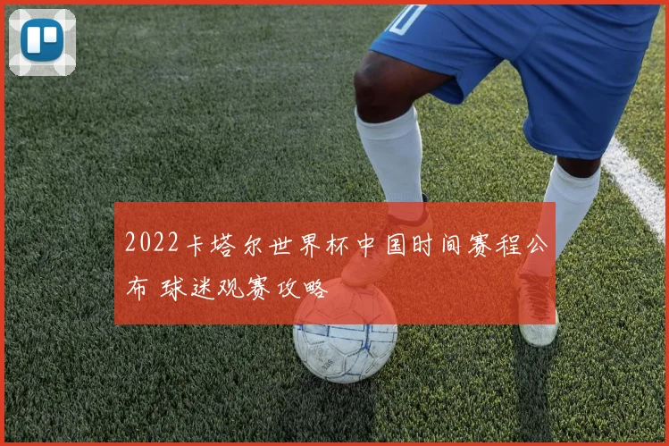 2022卡塔尔世界杯中国时间赛程公布 球迷观赛攻略