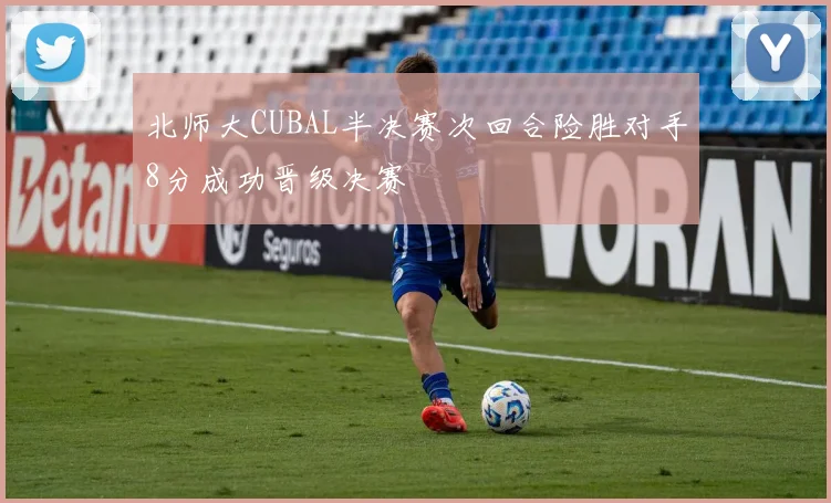 北师大CUBAL半决赛次回合险胜对手8分成功晋级决赛