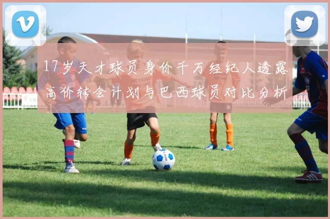 17岁天才球员身价千万经纪人透露高价转会计划与巴西球员对比分析