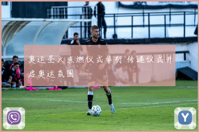 奥运圣火点燃仪式举行 传递仪式开启奥运氛围