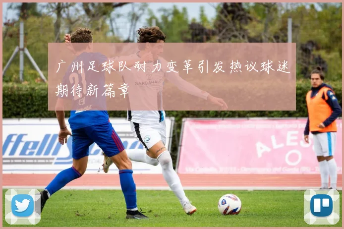 广州足球队耐力变革引发热议球迷期待新篇章