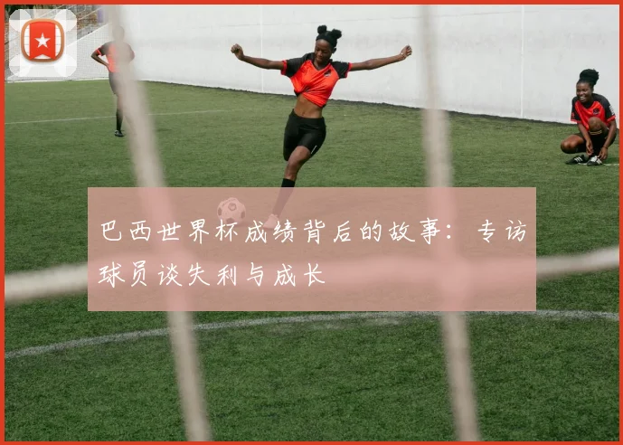 巴西世界杯成绩背后的故事：专访球员谈失利与成长
