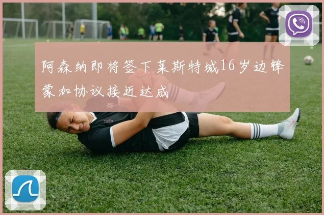 阿森纳即将签下莱斯特城16岁边锋蒙加协议接近达成