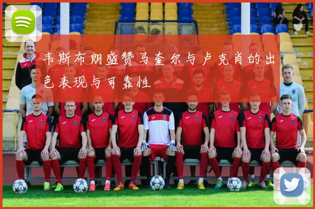 韦斯布朗盛赞马奎尔与卢克肖的出色表现与可靠性