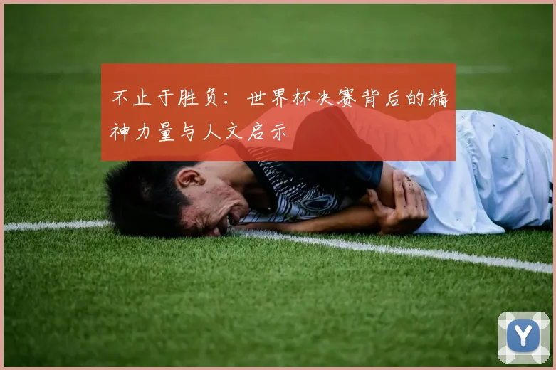 不止于胜负：世界杯决赛背后的精神力量与人文启示
