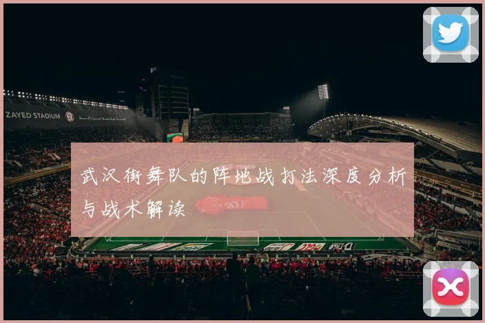 武汉街舞队的阵地战打法深度分析与战术解读